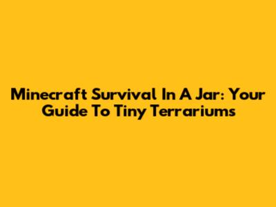 Minecraft Survival In A Jar: Your Guide To Tiny Terrariums