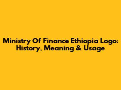 Ministry Of Finance Ethiopia Logo: History, Meaning & Usage