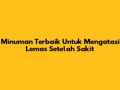 Minuman Terbaik Untuk Mengatasi Lemas Setelah Sakit