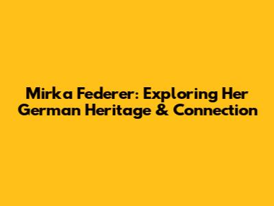 Mirka Federer: Exploring Her German Heritage & Connection