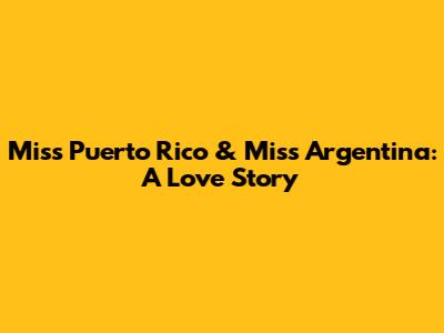 Miss Puerto Rico & Miss Argentina: A Love Story