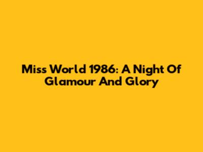 Miss World 1986: A Night Of Glamour And Glory
