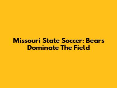 Missouri State Soccer: Bears Dominate The Field