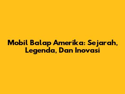 Mobil Balap Amerika: Sejarah, Legenda, Dan Inovasi
