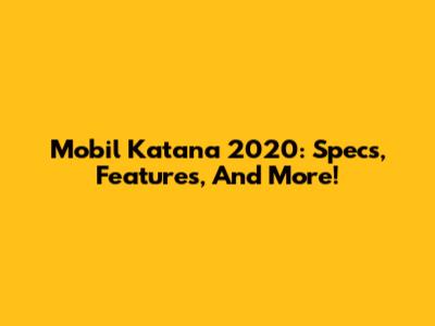 Mobil Katana 2020: Specs, Features, And More!