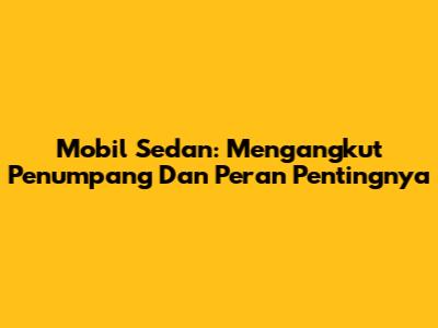Mobil Sedan: Mengangkut Penumpang Dan Peran Pentingnya