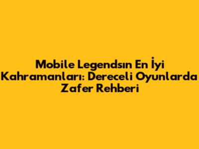 Mobile Legends'ın En İyi Kahramanları: Dereceli Oyunlarda Zafer Rehberi
