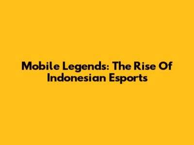 Mobile Legends: The Rise Of Indonesian Esports