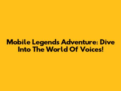 Mobile Legends Adventure: Dive Into The World Of Voices!