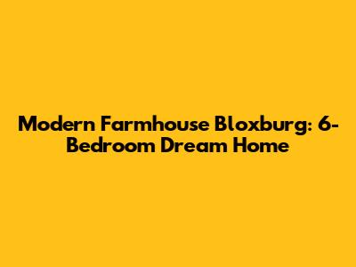 Modern Farmhouse Bloxburg: 6-Bedroom Dream Home