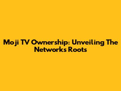 Moji TV Ownership: Unveiling The Network's Roots