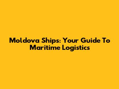 Moldova Ships: Your Guide To Maritime Logistics