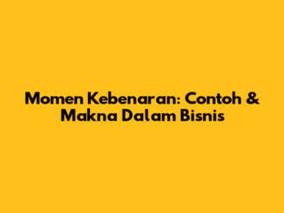 Momen Kebenaran: Contoh & Makna Dalam Bisnis
