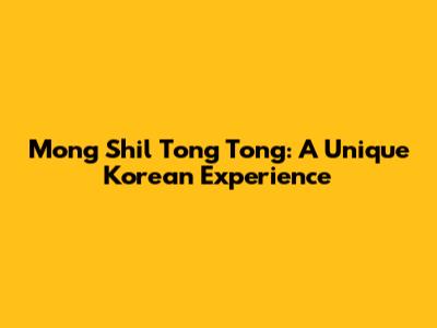 Mong Shil Tong Tong: A Unique Korean Experience