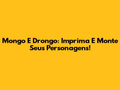 Mongo E Drongo: Imprima E Monte Seus Personagens!