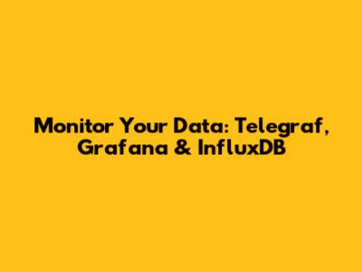 Monitor Your Data: Telegraf, Grafana & InfluxDB