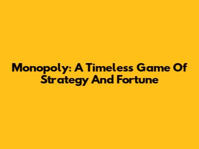 Monopoly: A Timeless Game Of Strategy And Fortune