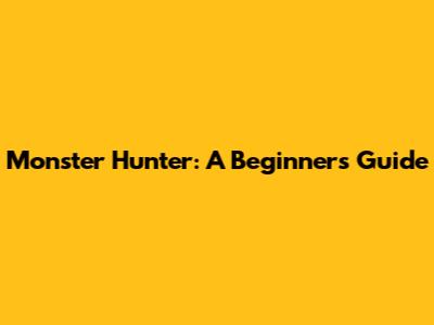 Monster Hunter: A Beginner's Guide
