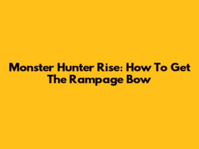 Monster Hunter Rise: How To Get The Rampage Bow