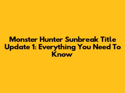 Monster Hunter Sunbreak Title Update 1: Everything You Need To Know
