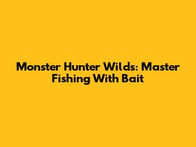 Monster Hunter Wilds: Master Fishing With Bait