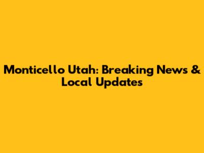 Monticello Utah: Breaking News & Local Updates