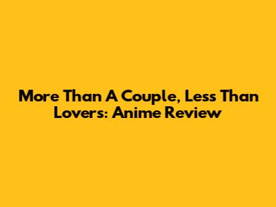 More Than A Couple, Less Than Lovers: Anime Review