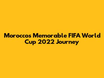 Morocco's Memorable FIFA World Cup 2022 Journey
