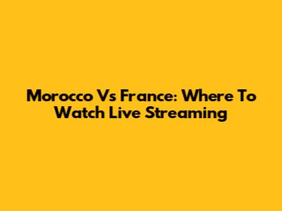Morocco Vs France: Where To Watch Live Streaming