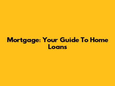 Mortgage: Your Guide To Home Loans