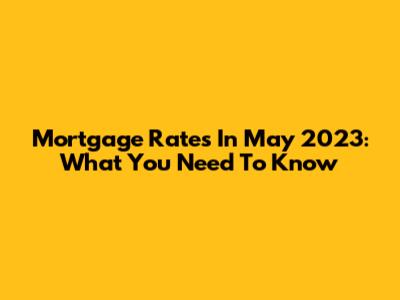 Mortgage Rates In May 2023: What You Need To Know