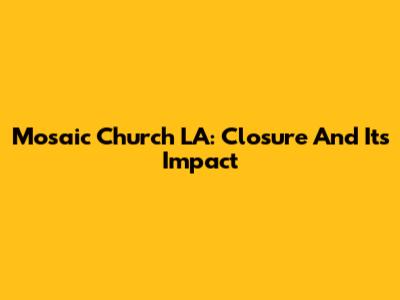Mosaic Church LA: Closure And Its Impact