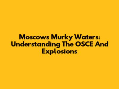 Moscow's Murky Waters: Understanding The OSCE And Explosions