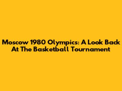 Moscow 1980 Olympics: A Look Back At The Basketball Tournament