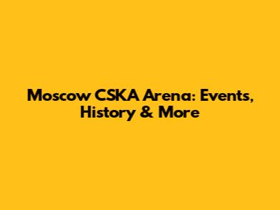Moscow CSKA Arena: Events, History & More