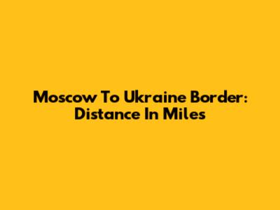 Moscow To Ukraine Border: Distance In Miles