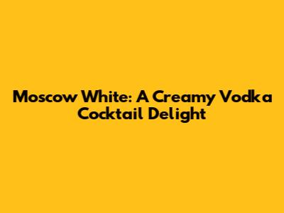 Moscow White: A Creamy Vodka Cocktail Delight