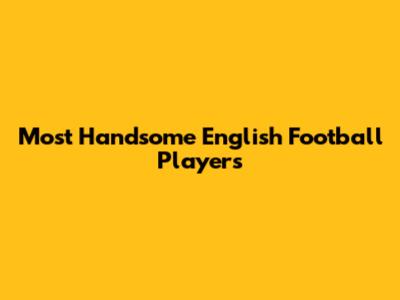 Most Handsome English Football Players