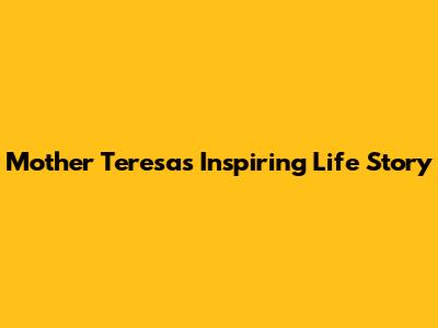 Mother Teresa's Inspiring Life Story