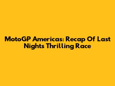 MotoGP Americas: Recap Of Last Night's Thrilling Race
