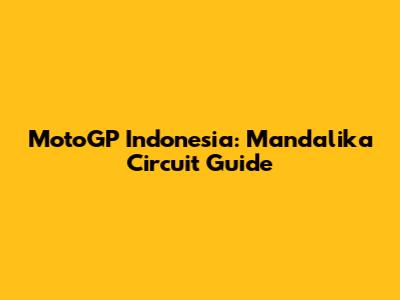 MotoGP Indonesia: Mandalika Circuit Guide