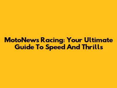 MotoNews Racing: Your Ultimate Guide To Speed And Thrills