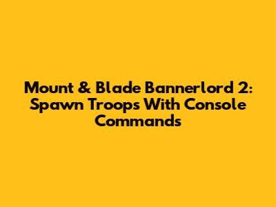 Mount & Blade Bannerlord 2: Spawn Troops With Console Commands