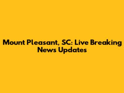 Mount Pleasant, SC: Live Breaking News Updates