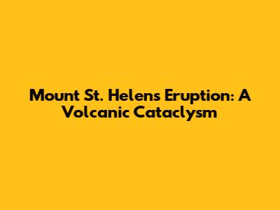 Mount St. Helens Eruption: A Volcanic Cataclysm