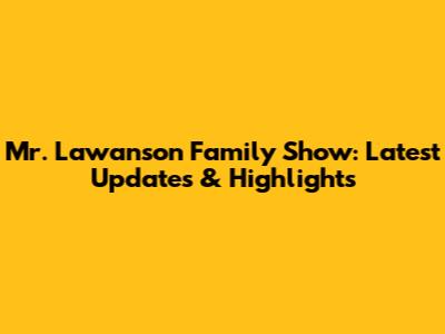 Mr. Lawanson Family Show: Latest Updates & Highlights