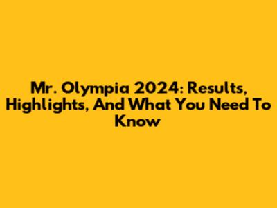 Mr. Olympia 2024: Results, Highlights, And What You Need To Know