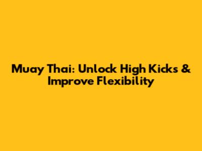 Muay Thai: Unlock High Kicks & Improve Flexibility