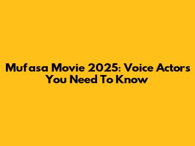 Mufasa Movie 2025: Voice Actors You Need To Know