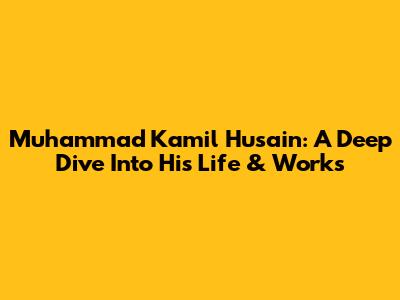 Muhammad Kamil Husain: A Deep Dive Into His Life & Works